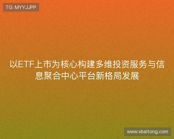 以ETF上市为核心构建多维投资服务与信息聚合中心平台新格局发展