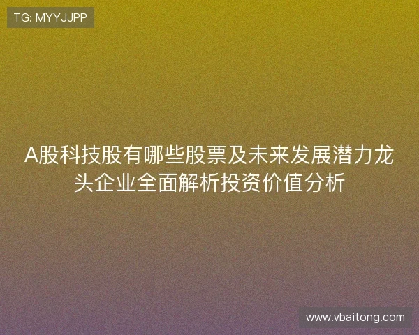 A股科技股有哪些股票及未来发展潜力龙头企业全面解析投资价值分析
